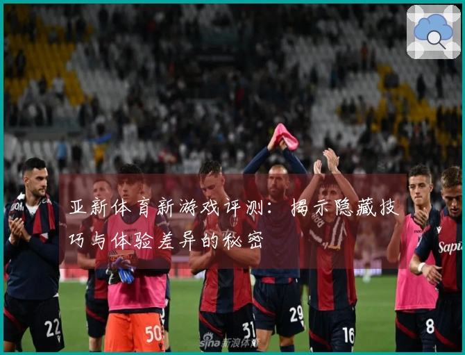 亚新体育新游戏评测:揭示隐藏技巧与体验差异的秘密