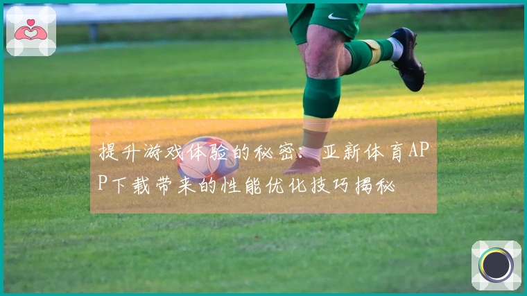 提升游戏体验的秘密：亚新体育APP下载带来的性能优化技巧揭秘