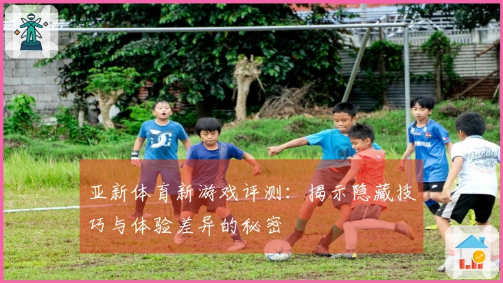 亚新体育新游戏评测：揭示隐藏技巧与体验差异的秘密