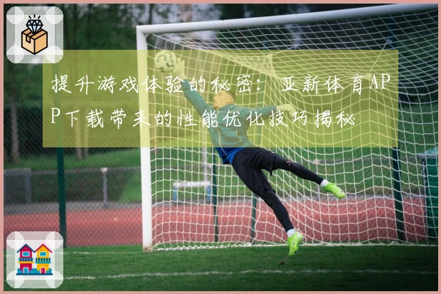 提升游戏体验的秘密：亚新体育APP下载带来的性能优化技巧揭秘