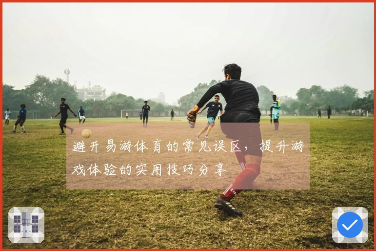 避开易游体育的常见误区，提升游戏体验的实用技巧分享