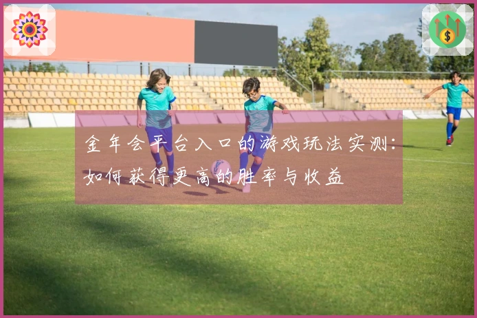 金年会平台入口的游戏玩法实测:如何获得更高的胜率与收益